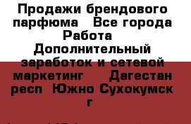 Продажи брендового парфюма - Все города Работа » Дополнительный заработок и сетевой маркетинг   . Дагестан респ.,Южно-Сухокумск г.